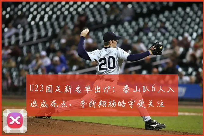 U23国足新名单出炉:泰山队6人入选成亮点,李新翔杨皓宇受关注