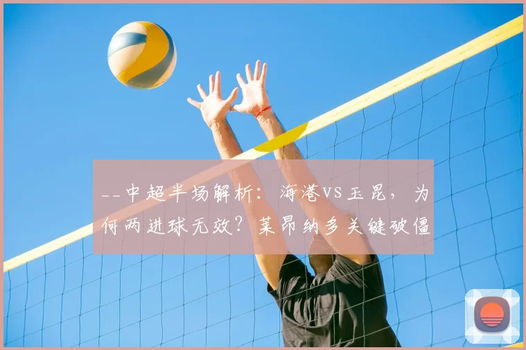 __中超半场解析：海港vs玉昆，为何两进球无效？莱昂纳多关键破僵，海港1-0领先__