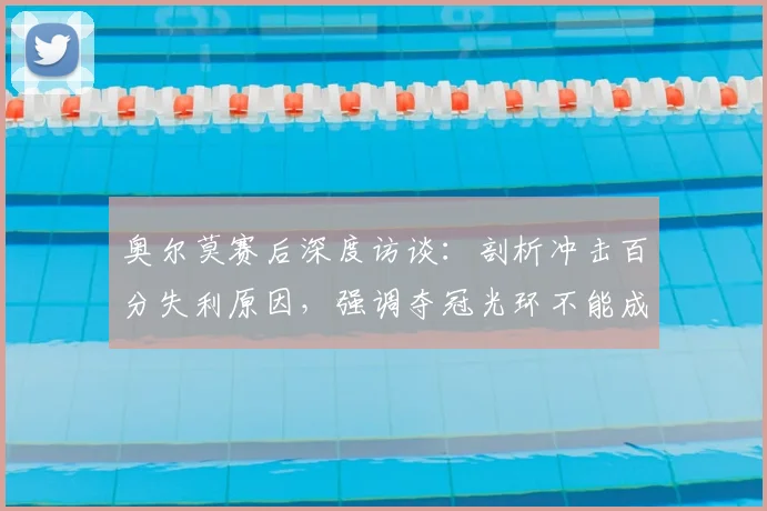 奥尔莫赛后深度访谈:剖析冲击百分失利原因,强调夺冠光环不能成为输球的借口