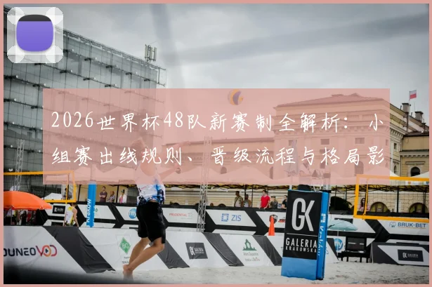 2026世界杯48队新赛制全解析:小组赛出线规则、晋级流程与格局影响