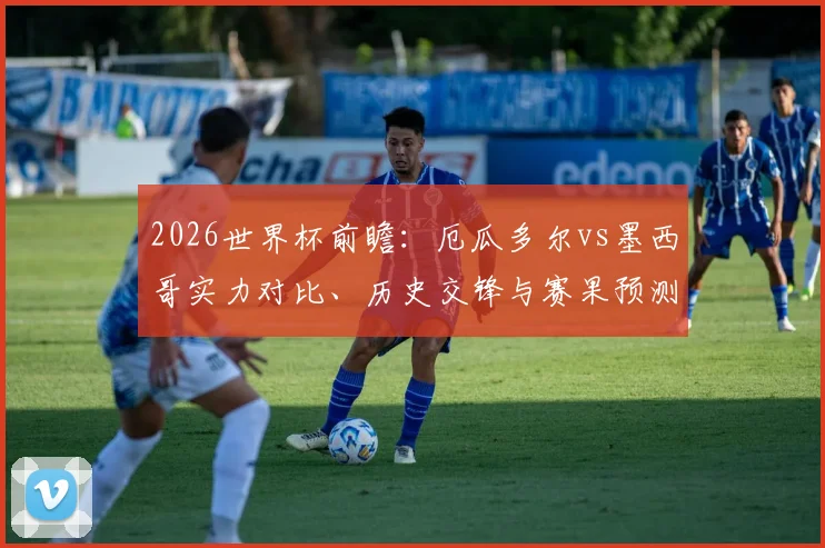 2026世界杯前瞻:厄瓜多尔vs墨西哥实力对比、历史交锋与赛果预测