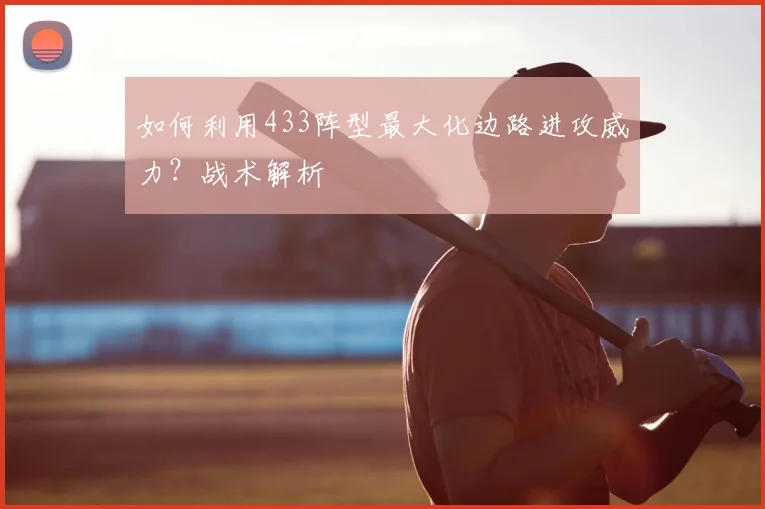 如何利用433阵型最大化边路进攻威力?战术解析
