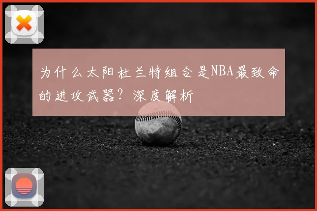为什么太阳杜兰特组合是NBA最致命的进攻武器？深度解析