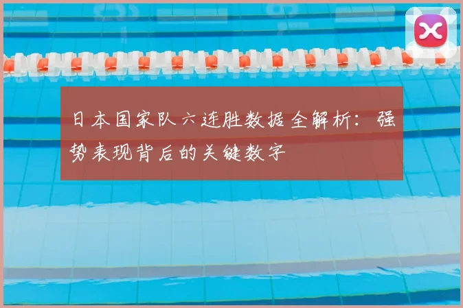 日本国家队六连胜数据全解析：强势表现背后的关键数字