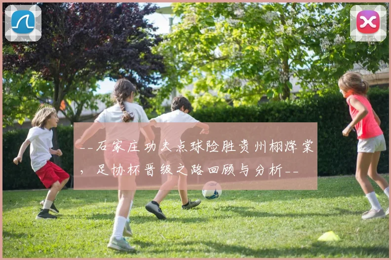__石家庄功夫点球险胜贵州栩烽棠,足协杯晋级之路回顾与分析__