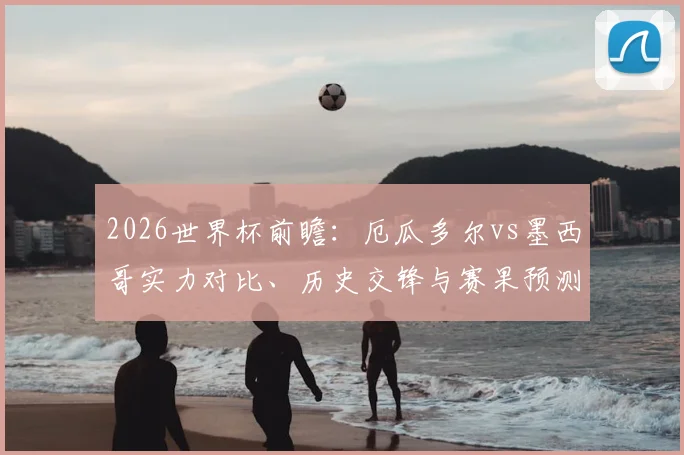 2026世界杯前瞻：厄瓜多尔vs墨西哥实力对比、历史交锋与赛果预测