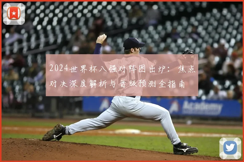 2024世界杯八强对阵图出炉:焦点对决深度解析与晋级预测全指南