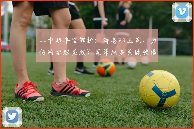 __中超半场解析:海港vs玉昆,为何两进球无效?莱昂纳多关键破僵,海港1-0领先__