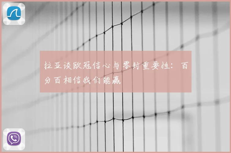 拉亚谈欧冠信心与零封重要性:百分百相信我们能赢