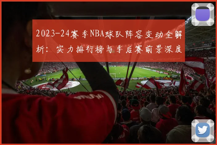 2023-24赛季NBA球队阵容变动全解析：实力排行榜与季后赛前景深度展望