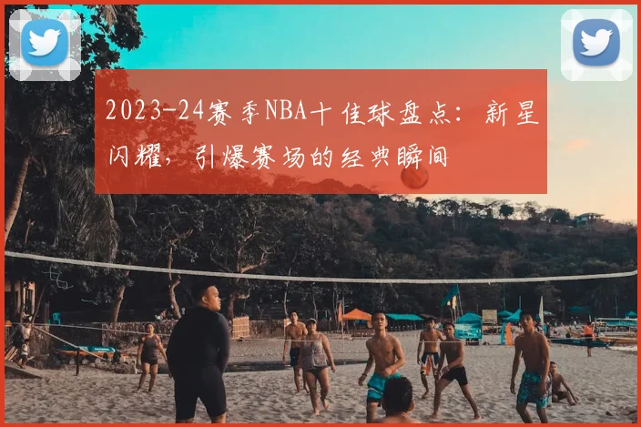 2023-24赛季NBA十佳球盘点:新星闪耀,引爆赛场的经典瞬间