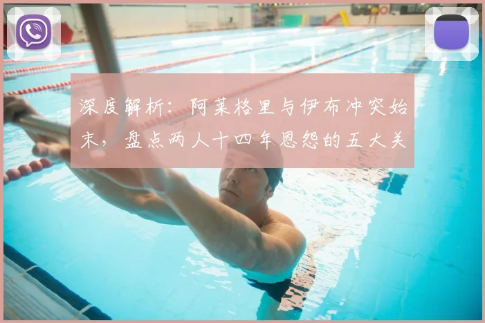 深度解析:阿莱格里与伊布冲突始末,盘点两人十四年恩怨的五大关键节点