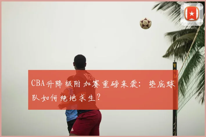 CBA升降级附加赛重磅来袭：垫底球队如何绝地求生？
