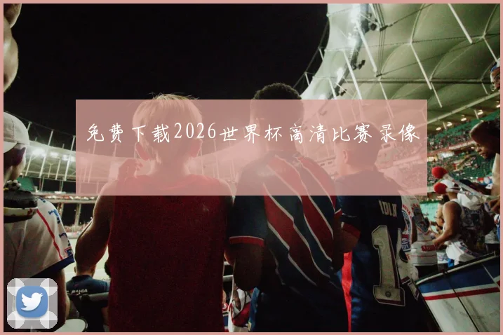 免费下载2026世界杯高清比赛录像