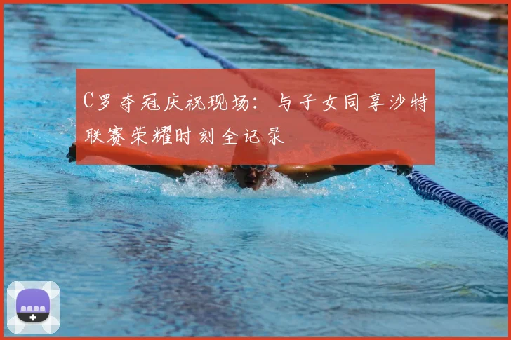 C罗夺冠庆祝现场：与子女同享沙特联赛荣耀时刻全记录