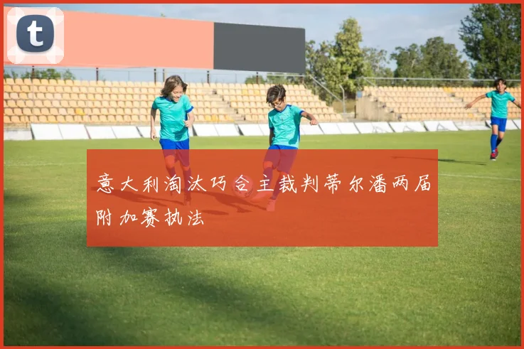 意大利淘汰巧合主裁判蒂尔潘两届附加赛执法