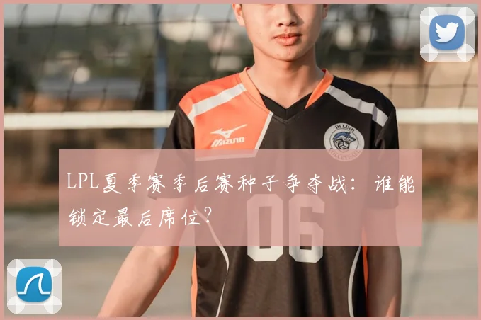 LPL夏季赛季后赛种子争夺战：谁能锁定最后席位？