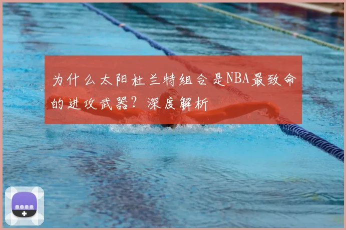 为什么太阳杜兰特组合是NBA最致命的进攻武器?深度解析