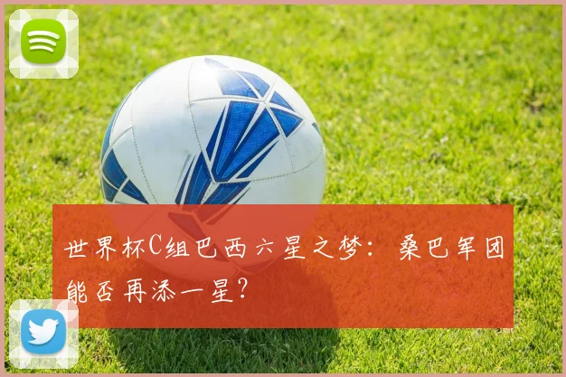 世界杯C组巴西六星之梦：桑巴军团能否再添一星？