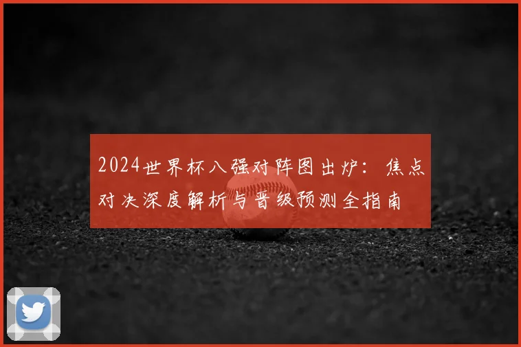 2024世界杯八强对阵图出炉：焦点对决深度解析与晋级预测全指南