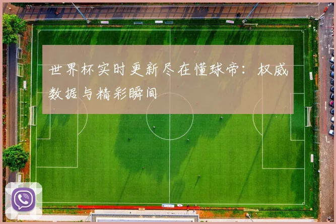 世界杯实时更新尽在懂球帝:权威数据与精彩瞬间